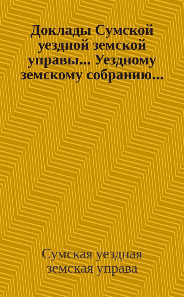 Доклады Сумской уездной земской управы... Уездному земскому собранию...