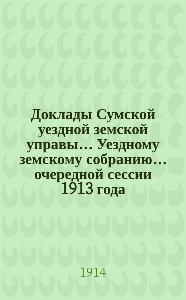 Доклады Сумской уездной земской управы... Уездному земскому собранию... ... очередной сессии 1913 года : По Экономическому отделу