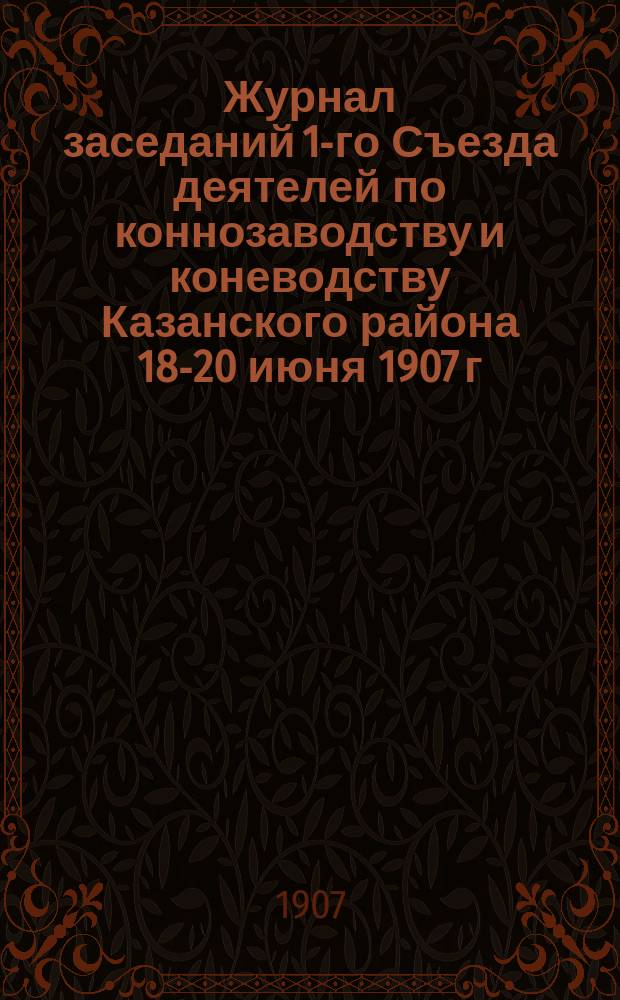 Журнал заседаний 1-го Съезда деятелей по коннозаводству и коневодству Казанского района 18-20 июня 1907 г.