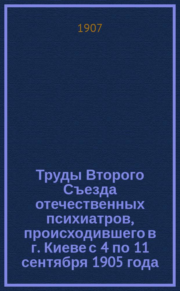 Труды Второго Съезда отечественных психиатров, происходившего в г. Киеве с 4 по 11 сентября 1905 года