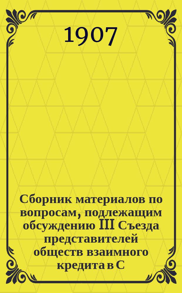 Сборник материалов по вопросам, подлежащим обсуждению III Съезда представителей обществ взаимного кредита в С.-Петербурге