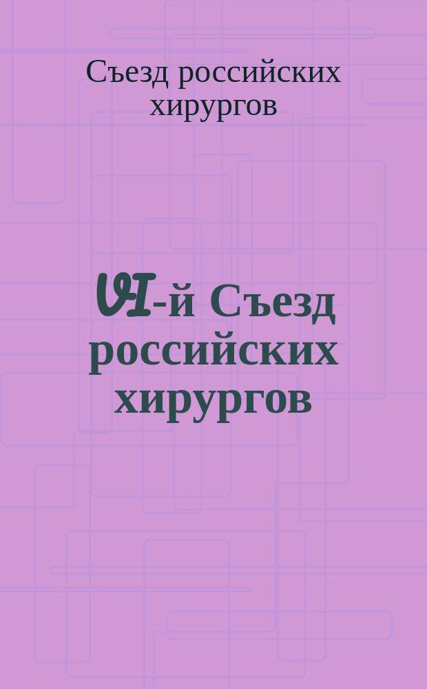 VI-й Съезд российских хирургов : Сообщения : 28-30 дек. 1906 г