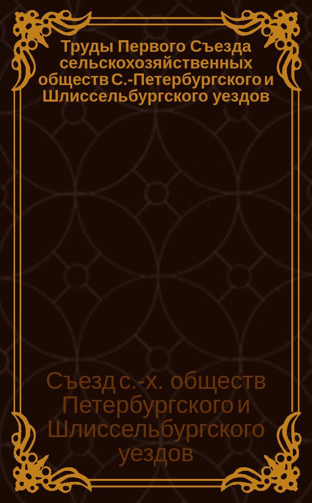 Труды Первого Съезда сельскохозяйственных обществ С.-Петербургского и Шлиссельбургского уездов