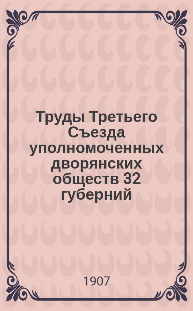 Труды Третьего Съезда уполномоченных дворянских обществ 32 губерний : С 27 марта по 2 апр. 1907 г