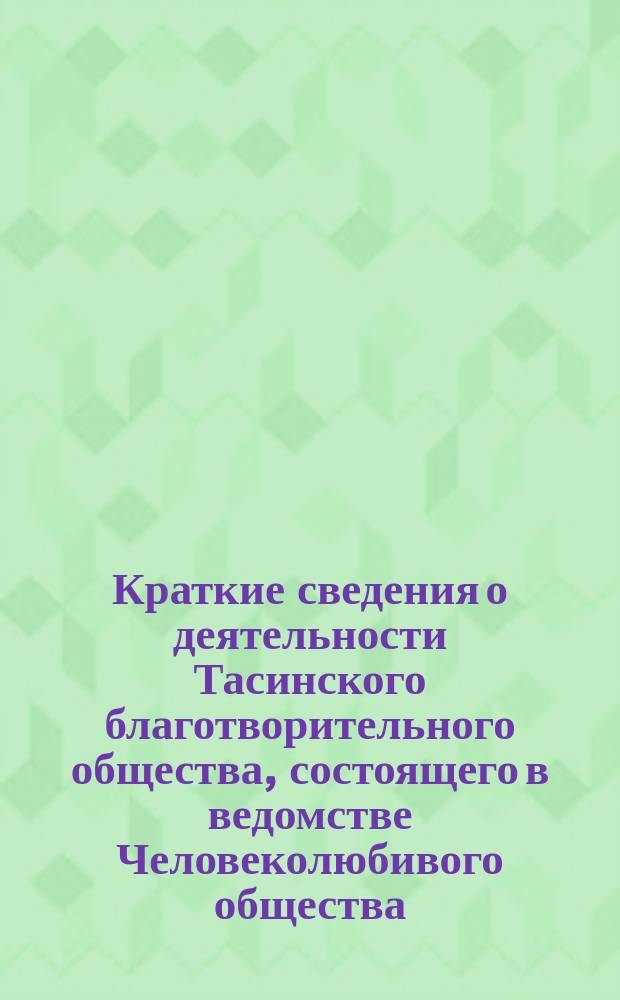 Краткие сведения о деятельности Тасинского благотворительного общества, состоящего в ведомстве Человеколюбивого общества... ... С 1 янв. 1908 г. по 1 янв. 1909 г.