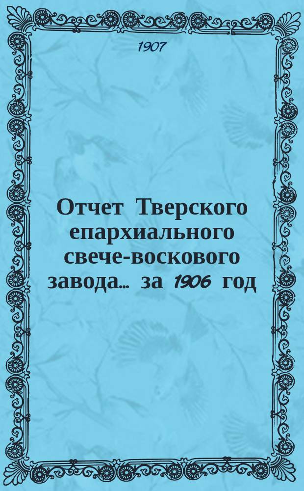 Отчет Тверского епархиального свече-воскового завода... ... за 1906 год