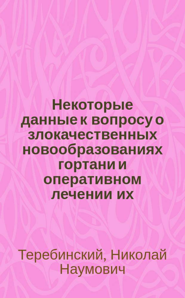 Некоторые данные к вопросу о злокачественных новообразованиях гортани и оперативном лечении их : (Дис. на степ. д-ра мед.)