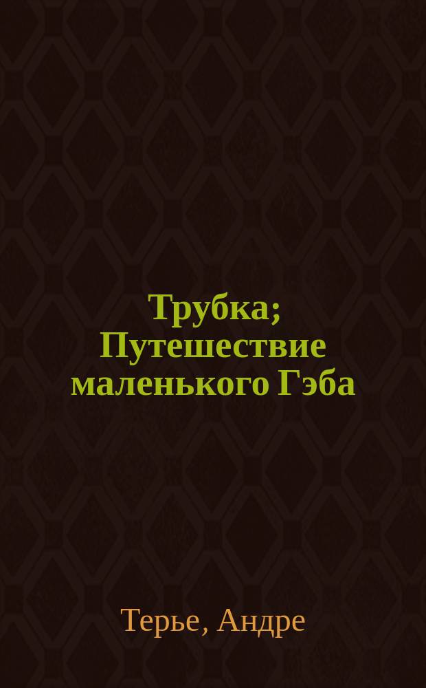 Трубка; Путешествие маленького Гэба: Рассказы Андре Терье
