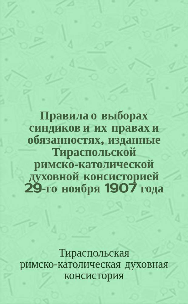 Правила о выборах синдиков и их правах и обязанностях, изданные Тираспольской римско-католической духовной консисторией 29-го ноября 1907 года
