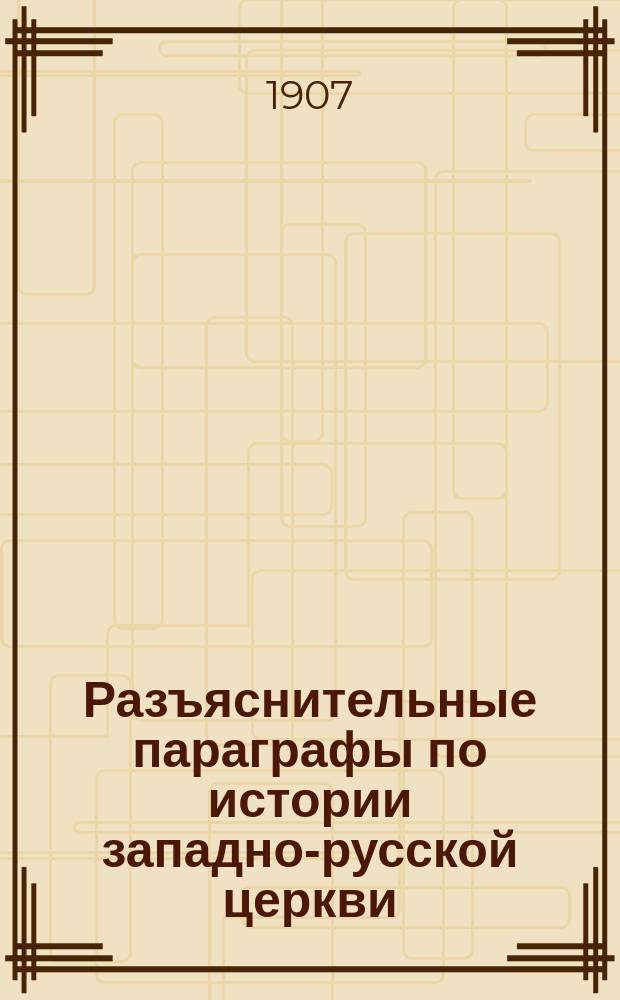 ... Разъяснительные параграфы по истории западно-русской церкви : [Вынужд. ответ на "Сказку про белого бычка" проф. Голубева]. Вып. 1-. Вып. 1