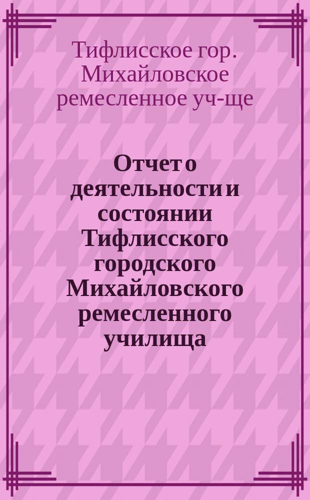 Отчет о деятельности и состоянии Тифлисского городского Михайловского ремесленного училища...