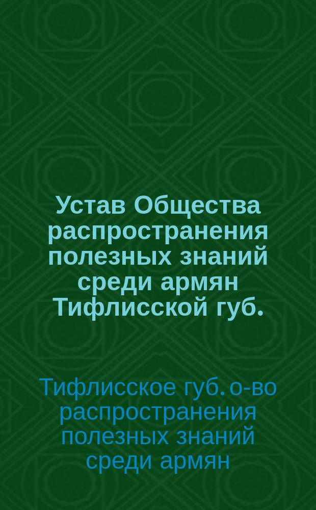Устав Общества распространения полезных знаний среди армян Тифлисской губ. : Утв. 24 окт. 1907 г.