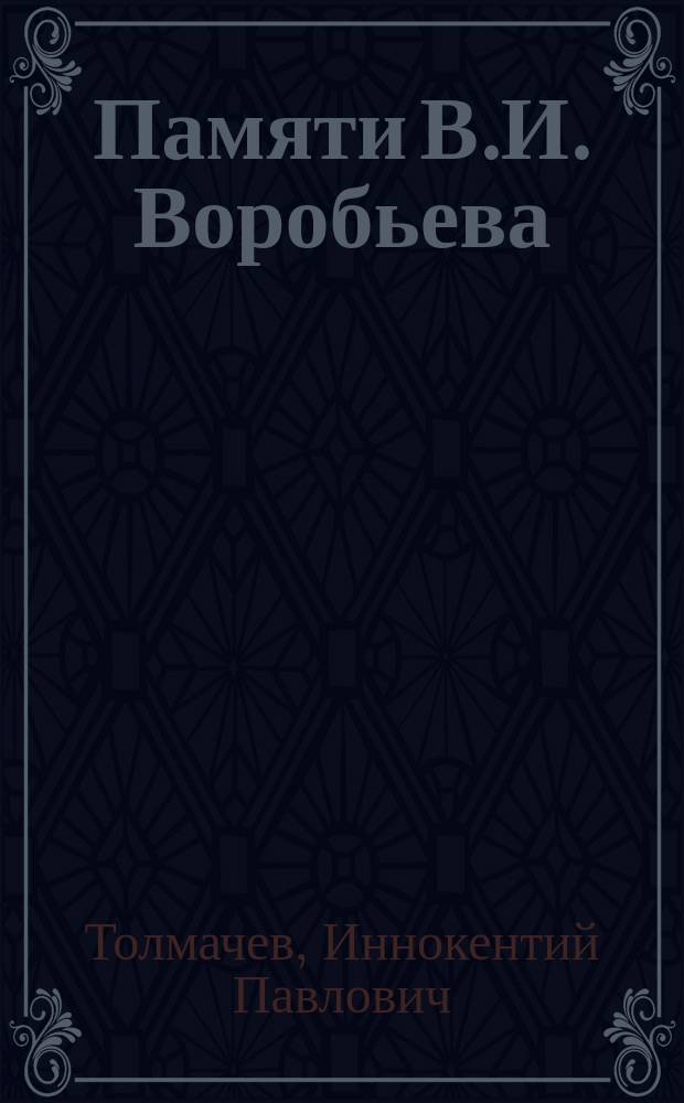 Памяти В.И. Воробьева : Доложено в соедин. заседании Отд-ний географии, матем. и географии физ. в нояб. 1906 г