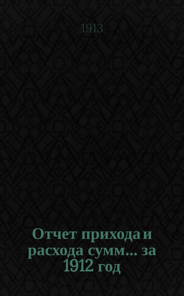 Отчет прихода и расхода сумм... за 1912 год