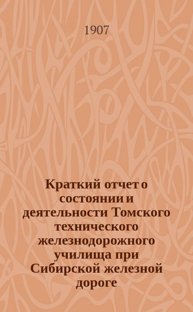 Краткий отчет о состоянии и деятельности Томского технического железнодорожного училища при Сибирской железной дороге... за 1906-1907 учебный год