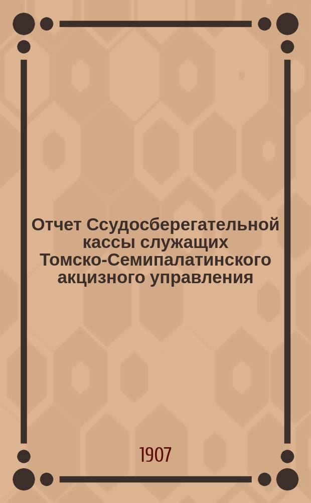 Отчет Ссудосберегательной кассы служащих Томско-Семипалатинского акцизного управления...