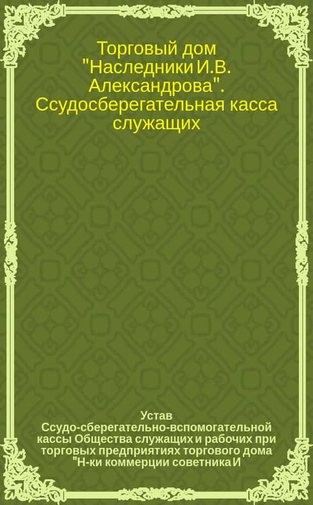 Устав Ссудо-сберегательно-вспомогательной кассы Общества служащих и рабочих при торговых предприятиях торгового дома "Н-ки коммерции советника И.В. Александрова" : Утв. 27 февр. 1907 г.
