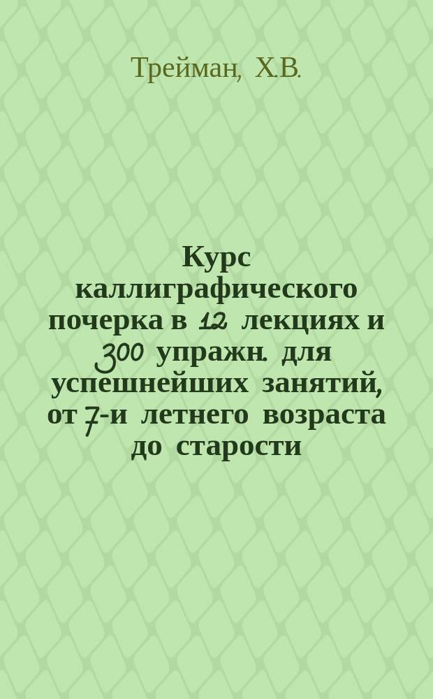 Курс каллиграфического почерка в 12 лекциях и 300 упражн. для успешнейших занятий, от 7-и летнего возраста до старости