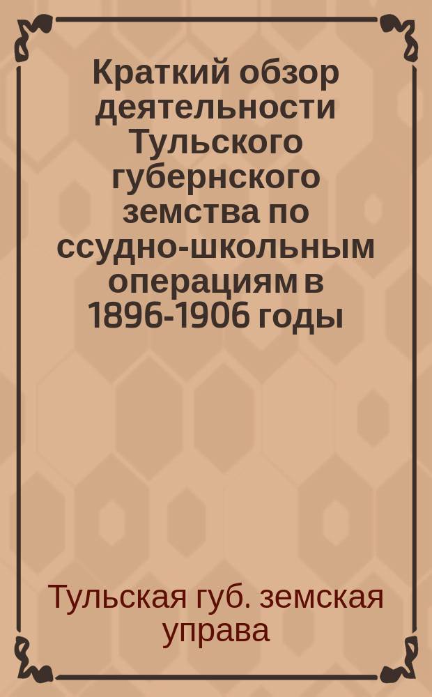 Краткий обзор деятельности Тульского губернского земства по ссудно-школьным операциям в 1896-1906 годы