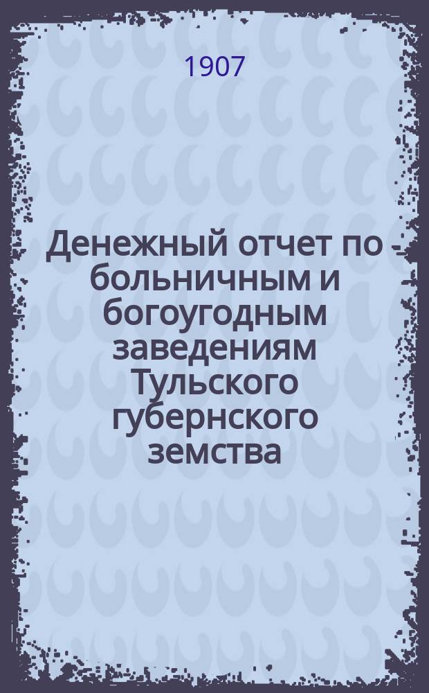 [Денежный отчет по больничным и богоугодным заведениям Тульского губернского земства]...