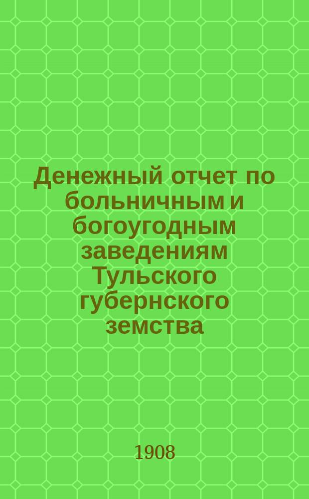 [Денежный отчет по больничным и богоугодным заведениям Тульского губернского земства]... ... за 1907 год