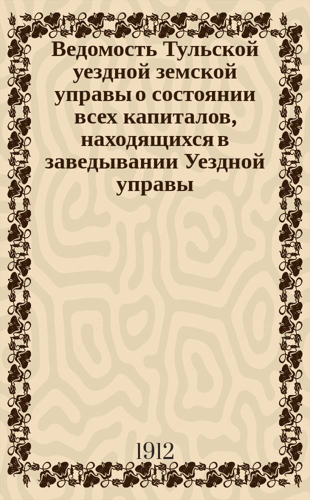 Ведомость Тульской уездной земской управы о состоянии всех капиталов, находящихся в заведывании Уездной управы... ... за 1911 год