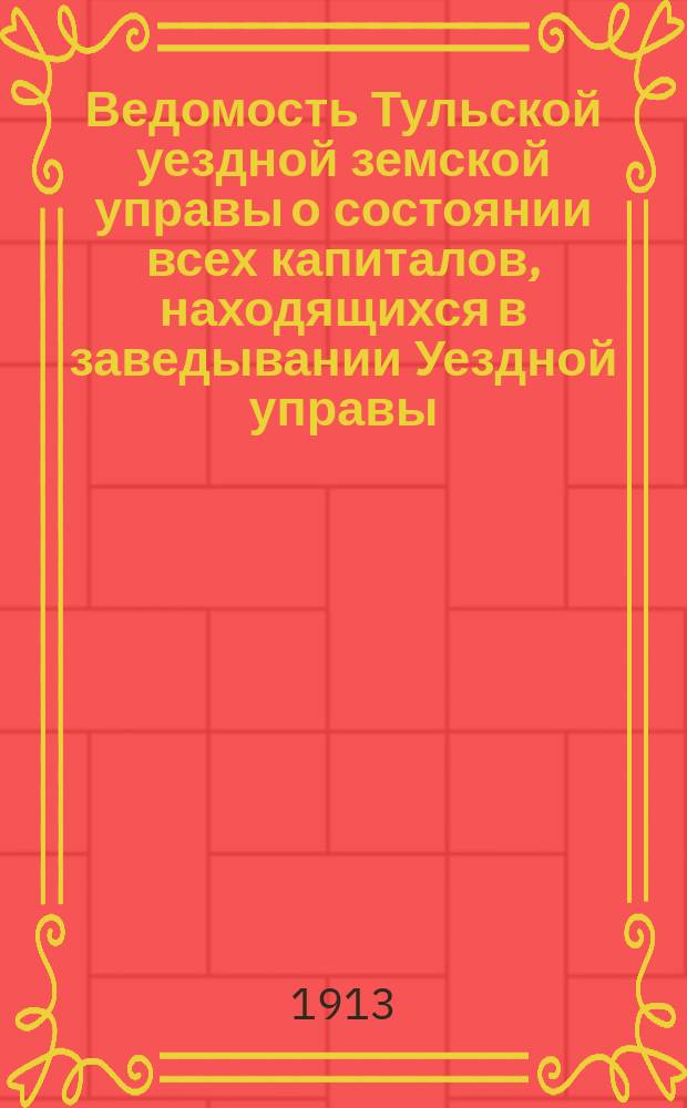Ведомость Тульской уездной земской управы о состоянии всех капиталов, находящихся в заведывании Уездной управы... ... за 1912 год