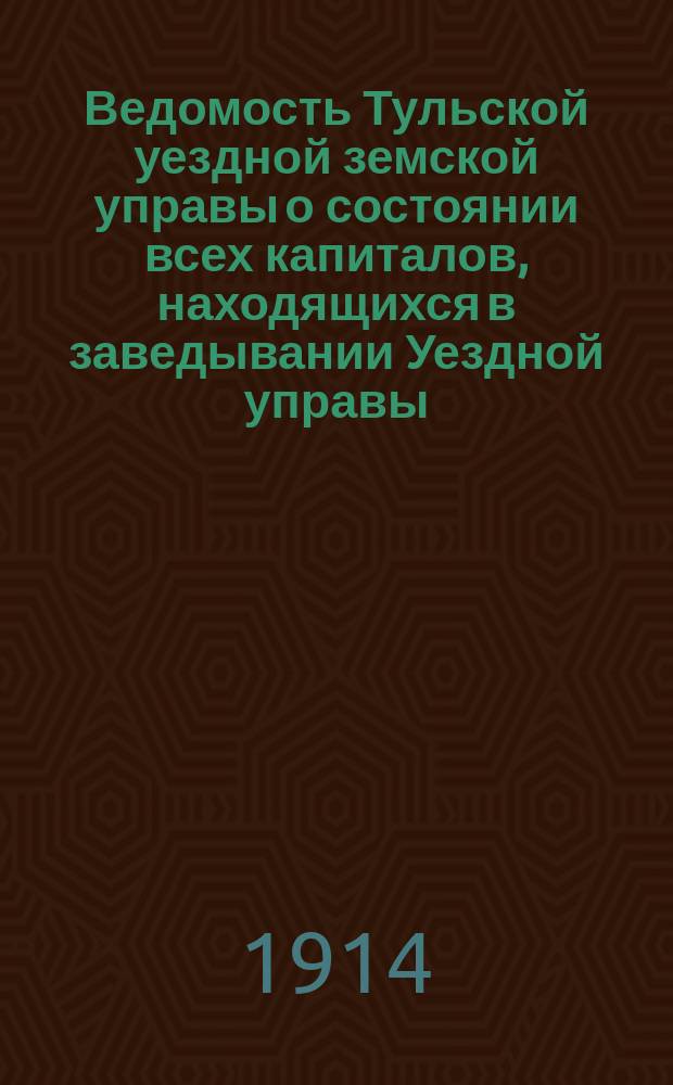 Ведомость Тульской уездной земской управы о состоянии всех капиталов, находящихся в заведывании Уездной управы... ... за 1913 год