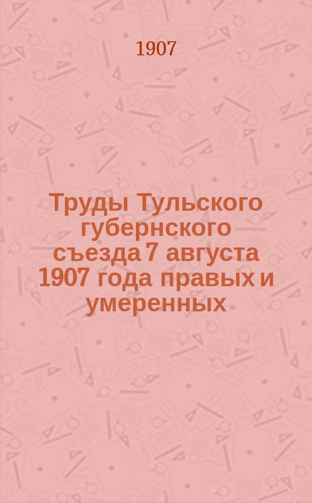 Труды Тульского губернского съезда 7 августа 1907 года правых и умеренных