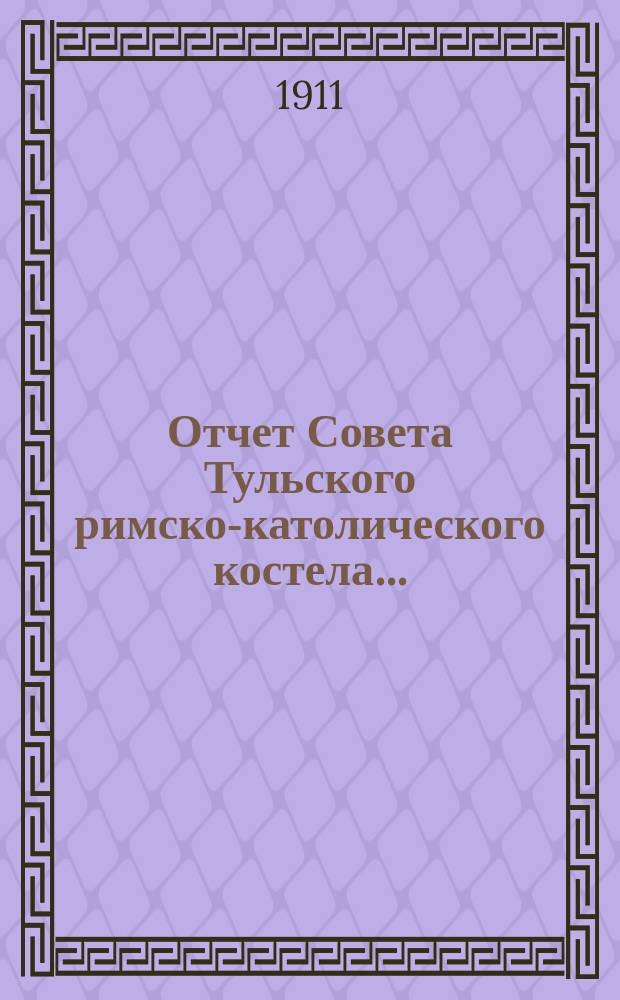 Отчет Совета Тульского римско-католического костела.. : [Сост. на основании ст. 124 ч. 1 т. XI Св. з. гр.]. ... за 1910 год