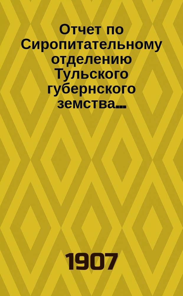 Отчет по Сиропитательному отделению [Тульского губернского земства]... ... (с 1-го сентября 1906 г. по 1-е сентября 1907 г. со включением отчета с 9-го июня по 1-е сентября 1906 г.)