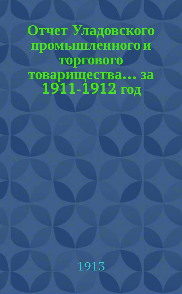 Отчет Уладовского промышленного и торгового товарищества... ... за 1911-1912 год