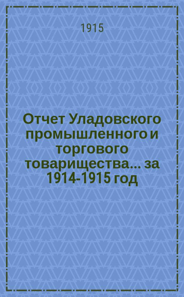 Отчет Уладовского промышленного и торгового товарищества... ... за 1914-1915 год