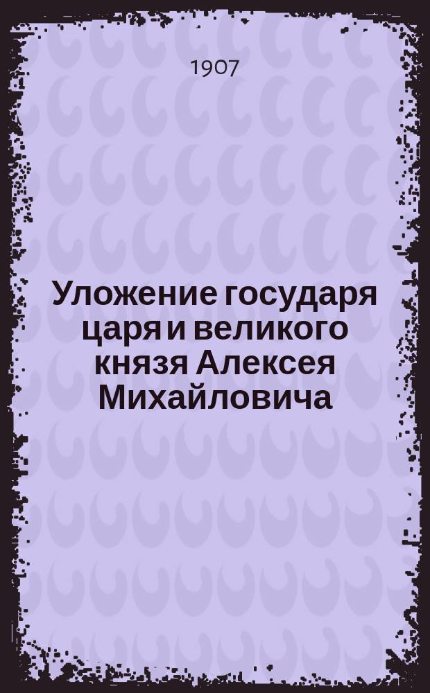 Уложение государя царя и великого князя Алексея Михайловича : Глава одиннадцатая : Пособие для практ. занятий со студентами Юрид. фак. Имп. Моск. ун-та