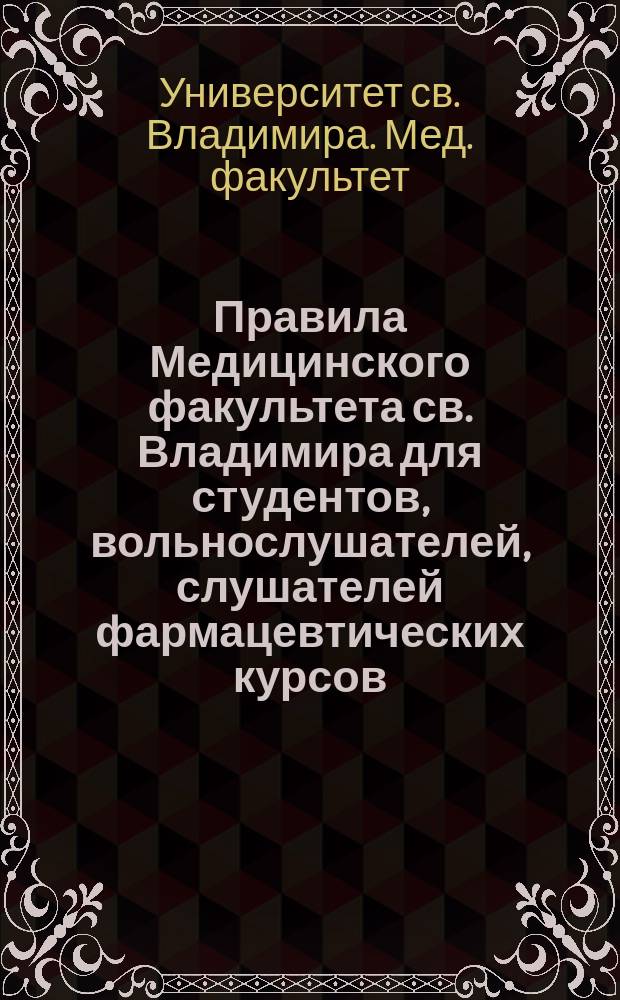 Правила Медицинского факультета св. Владимира для студентов, вольнослушателей, слушателей фармацевтических курсов, повивальной школы при акушерско-гинекологической клинике, повторительных курсов для врачей и испытаний на звание дантиста и зубного врача : Проект