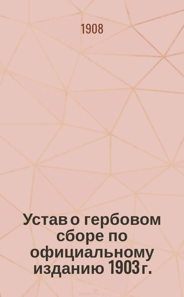 Устав о гербовом сборе по официальному изданию 1903 г. : С изм. и доп. по Продолжению 1906 г. и позднейшим узаконениям и с приложением инструкций и разъяснений, извлеченных из законодательных мотивов, сенатских решений и министерских циркуляров