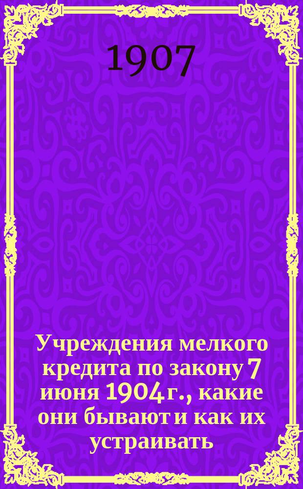 Учреждения мелкого кредита по закону 7 июня 1904 г., какие они бывают и как их устраивать