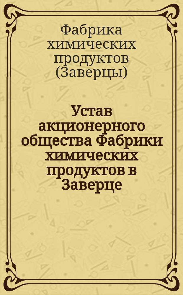 Устав акционерного общества Фабрики химических продуктов в Заверце : Утв. 26 апр. 1907 г.