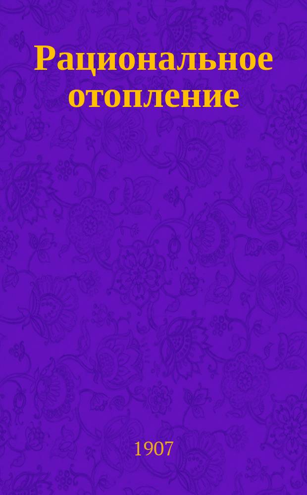 Рациональное отопление : (Устройство комнат. печей выгоднейших систем, кухон. очагов, плит и т. д.) : Руководство для сел. хозяев и домовладельцев
