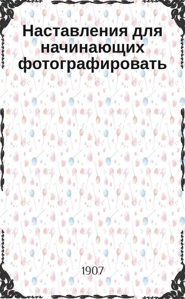 Наставления для начинающих фотографировать : Крат. руководство для любителей