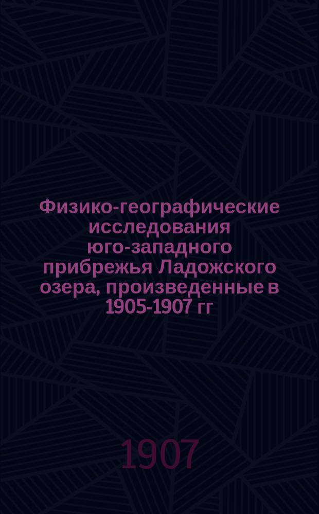 Физико-географические исследования юго-западного прибрежья Ладожского озера, произведенные в 1905-1907 гг. по поручению С.-Петербургского городского общественного управления : К отчету работ, производившихся под руководством ген.-майора И.Б. фон-Шпиндлера. [1-5]. [1]