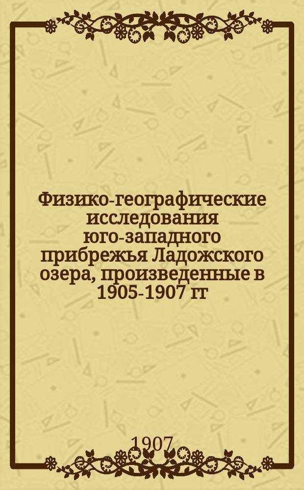 Физико-географические исследования юго-западного прибрежья Ладожского озера, произведенные в 1905-1907 гг. по поручению С.-Петербургского городского общественного управления : К отчету работ, производившихся под руководством ген.-майора И.Б. фон-Шпиндлера. Материалы по вопросу об изучении условий образования донного льда