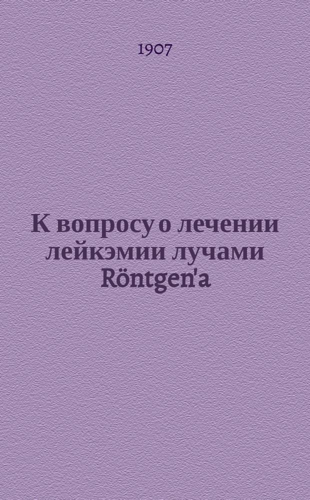 К вопросу о лечении лейкэмии лучами Röntgen'a : Дис. на степ. д-ра мед. К.Н. Финне