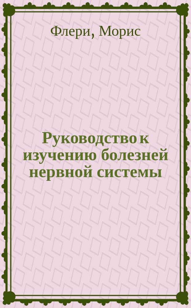 Руководство к изучению болезней нервной системы : (С примеч. переводчика) : (M. de Fleury. Manuel pour l'&eacute;tude des maladies du syst&egrave;me nerveux. Paris. 1904)