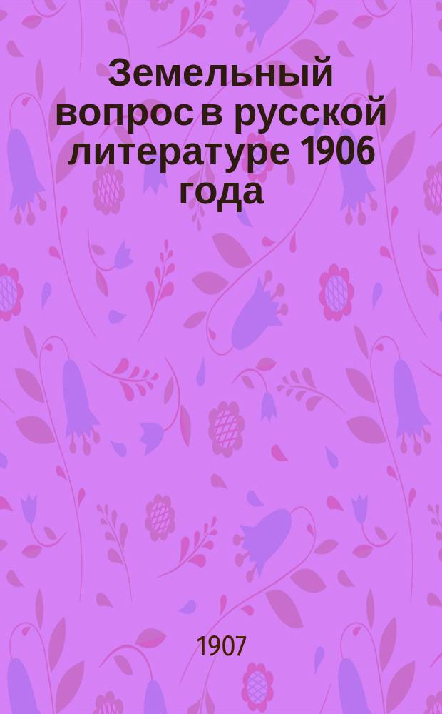 Земельный вопрос в русской литературе 1906 года : (Обзор рус. кн. и бр. за 1906 г.)