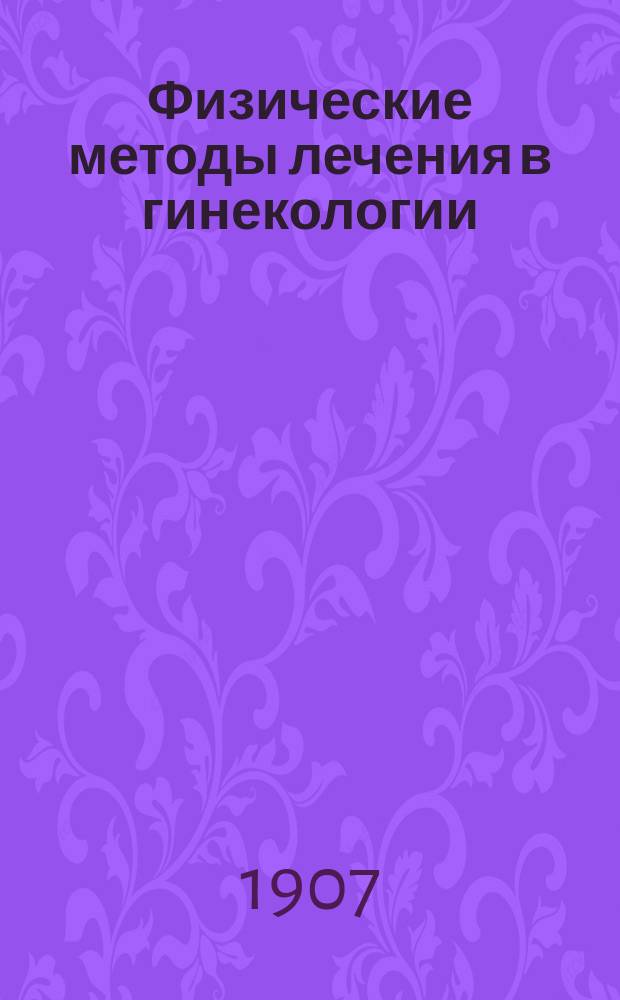Физические методы лечения в гинекологии : (Die physikalischen Heilmethoden in der Gynäkologie von D-r Oskar Francl nebst einem Vorwort von Prof. D-r Franz von Winckel)