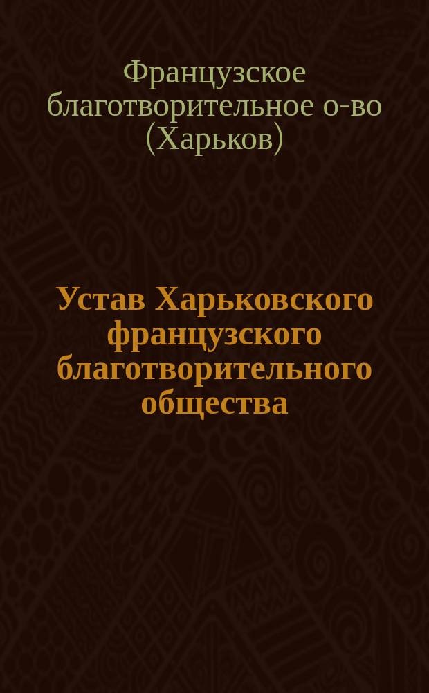 Устав Харьковского французского благотворительного общества : Утв. ... 12 окт. 1876
