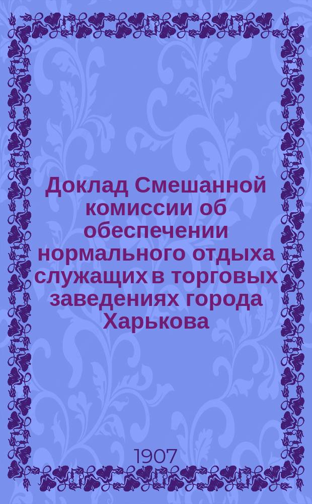 Доклад Смешанной комиссии об обеспечении нормального отдыха служащих в торговых заведениях города Харькова : В Харьк. гор. думу