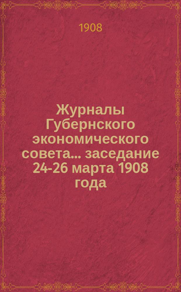 Журналы Губернского экономического совета... заседание 24-26 марта 1908 года