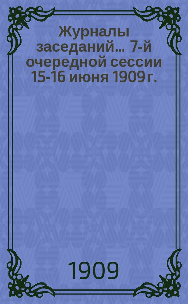 Журналы заседаний... ... 7-й очередной сессии 15-16 июня 1909 г. : Доклады и материалы по вопросам, внесенным в программу сессии